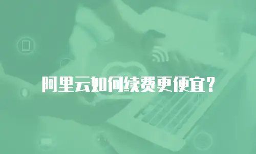 阿里云如何续费更便宜？