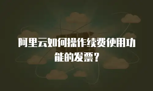 阿里云如何操作续费使用功能的发票？