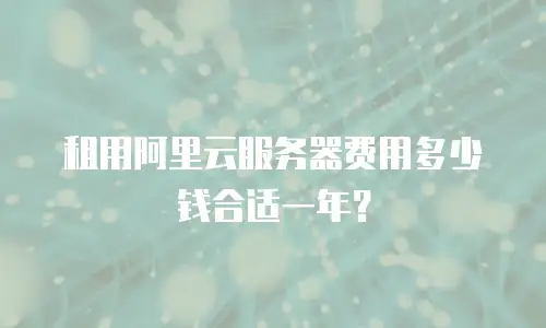 租用阿里云服务器费用多少钱合适一年？