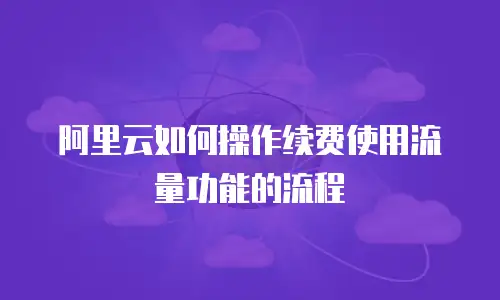 阿里云如何操作续费使用流量功能的流程