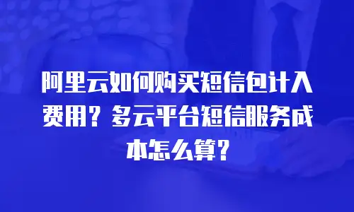 阿里云如何购买短信包计入费用？多云平台短信服务成本怎么算？