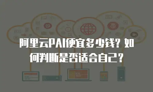 阿里云PAI便宜多少钱？如何判断是否适合自己？
