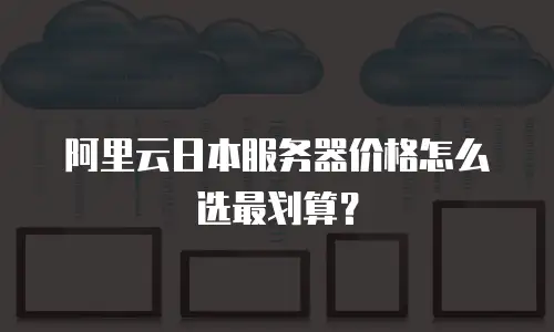 阿里云日本服务器价格怎么选最划算？