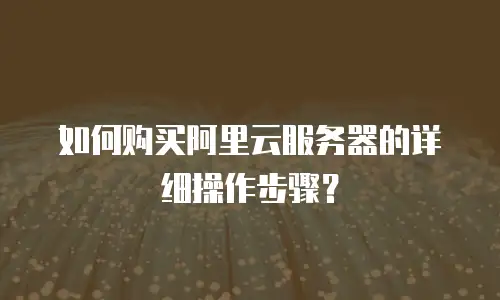 如何购买阿里云服务器的详细操作步骤？