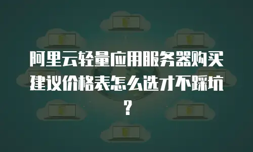 阿里云轻量应用服务器购买建议价格表怎么选才不踩坑？