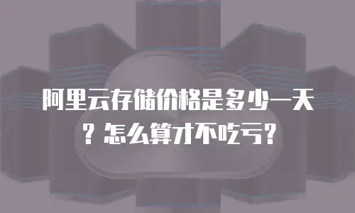 阿里云存储价格是多少一天？怎么算才不吃亏？