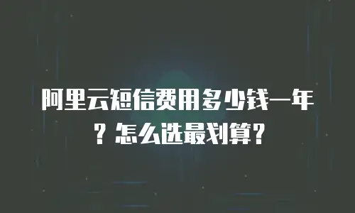 阿里云短信费用多少钱一年？怎么选最划算？