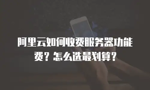 阿里云如何收费服务器功能费？怎么选最划算？