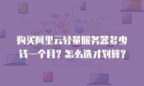 购买阿里云轻量服务器多少钱一个月？怎么选才划算？