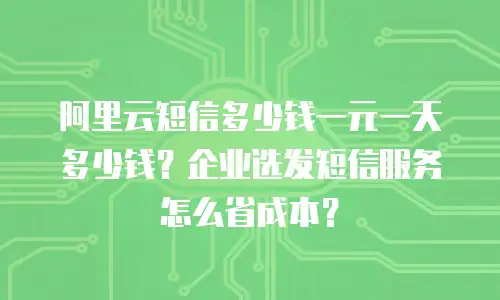 阿里云短信多少钱一元一天多少钱？企业选发短信服务怎么省成本？