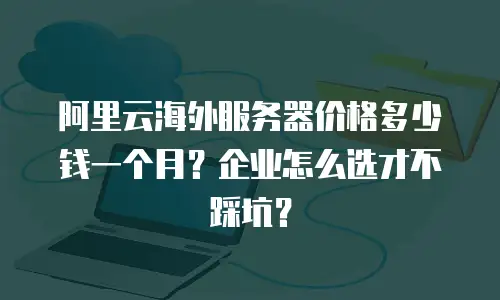阿里云海外服务器价格多少钱一个月？企业怎么选才不踩坑？