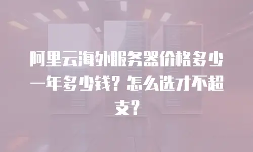 阿里云海外服务器价格多少一年多少钱？怎么选才不超支？