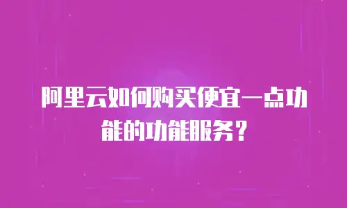 阿里云如何购买便宜一点功能的功能服务？