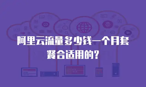 阿里云流量多少钱一个月套餐合适用的？