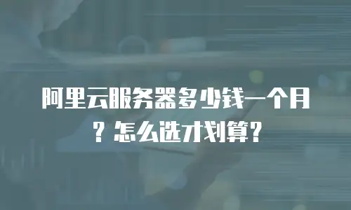 阿里云服务器多少钱一个月？怎么选才划算？
