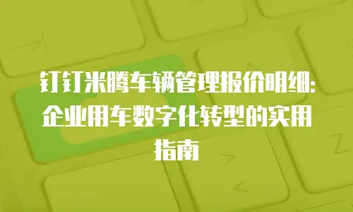 钉钉米腾车辆管理报价明细：企业用车数字化转型的实用指南