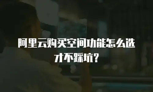 阿里云购买空间功能怎么选才不踩坑？