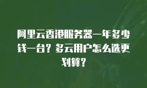阿里云香港服务器一年多少钱一台？多云用户怎么选更划算？