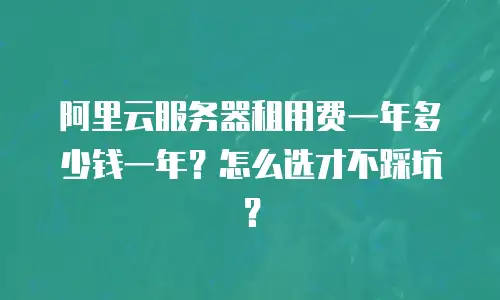 阿里云服务器租用费一年多少钱一年？怎么选才不踩坑？