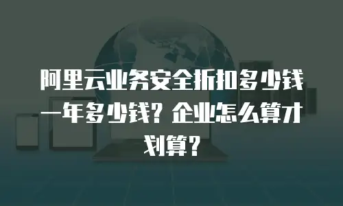 阿里云业务安全折扣多少钱一年多少钱？企业怎么算才划算？