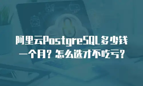阿里云PostgreSQL多少钱一个月？怎么选才不吃亏？