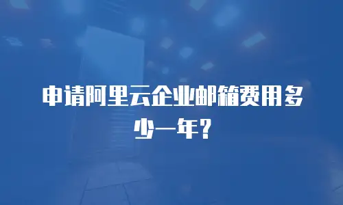 申请阿里云企业邮箱费用多少一年？