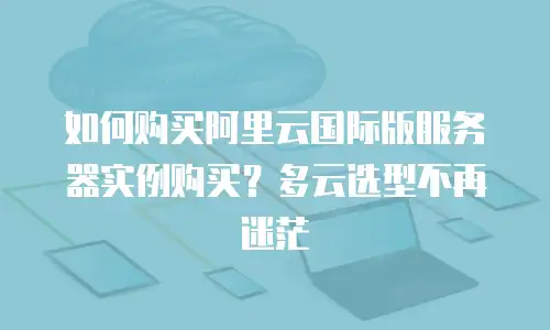 如何购买阿里云国际版服务器实例购买？多云选型不再迷茫