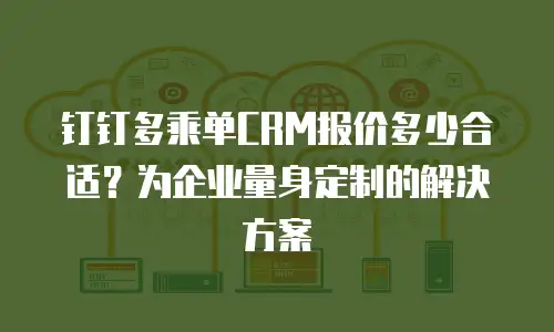 钉钉多乘单CRM报价多少合适？为企业量身定制的解决方案