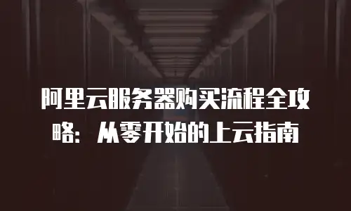 阿里云服务器购买流程全攻略：从零开始的上云指南