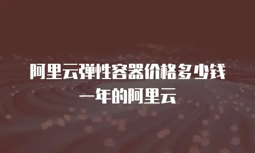 阿里云弹性容器价格多少钱一年的阿里云