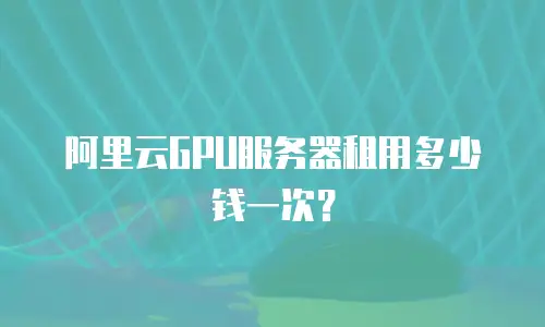 阿里云GPU服务器租用多少钱一次？