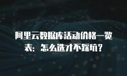 阿里云数据库活动价格一览表：怎么选才不踩坑？