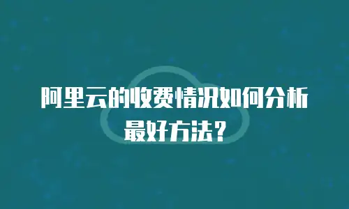 阿里云的收费情况如何分析最好方法？