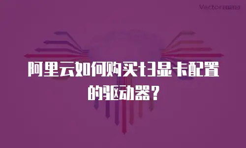阿里云如何购买t3显卡配置的驱动器？