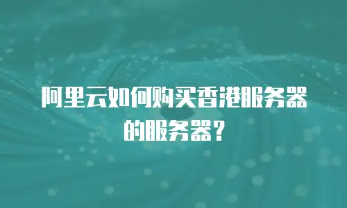 阿里云如何购买香港服务器的服务器？
