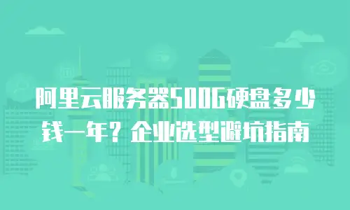 阿里云服务器500G硬盘多少钱一年？企业选型避坑指南