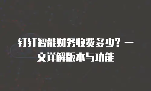 钉钉智能财务收费多少？一文详解版本与功能