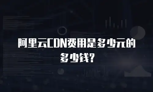 阿里云CDN费用是多少元的多少钱？