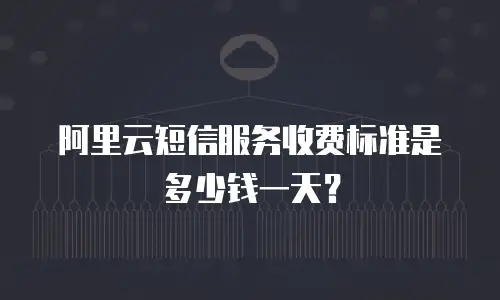 阿里云短信服务收费标准是多少钱一天？