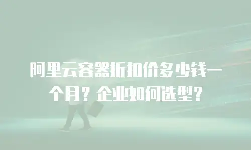 阿里云容器折扣价多少钱一个月？企业如何选型？