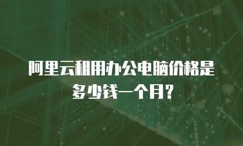 阿里云租用办公电脑价格是多少钱一个月？
