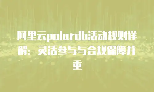 阿里云polardb活动规则详解：灵活参与与合规保障并重