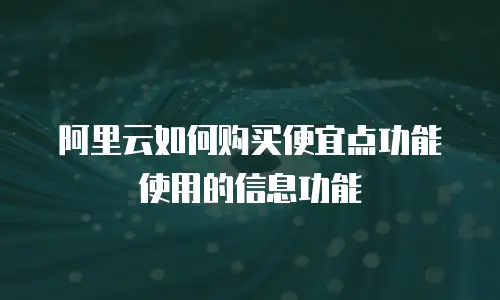 阿里云如何购买便宜点功能使用的信息功能
