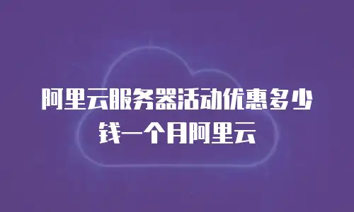 阿里云服务器活动优惠多少钱一个月阿里云