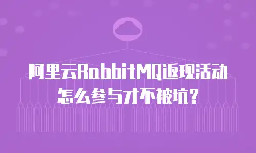 阿里云RabbitMQ返现活动怎么参与才不被坑？