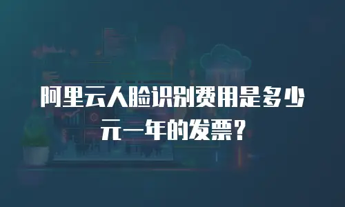 阿里云人脸识别费用是多少元一年的发票？