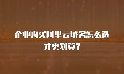 企业购买阿里云域名怎么选才更划算？