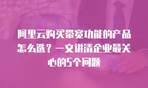阿里云购买带宽功能的产品怎么选？一文讲清企业最关心的5个问题
