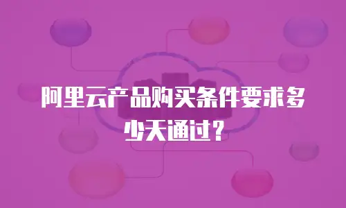 阿里云产品购买条件要求多少天通过？