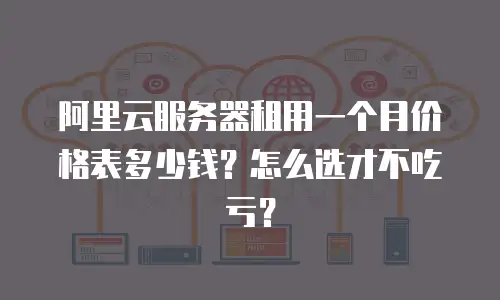 阿里云服务器租用一个月价格表多少钱？怎么选才不吃亏？